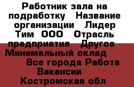 Работник зала на подработку › Название организации ­ Лидер Тим, ООО › Отрасль предприятия ­ Другое › Минимальный оклад ­ 15 000 - Все города Работа » Вакансии   . Костромская обл.